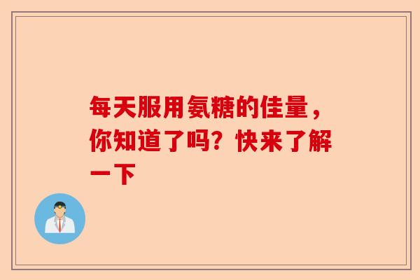 每天服用氨糖的佳量，你知道了吗？快来了解一下