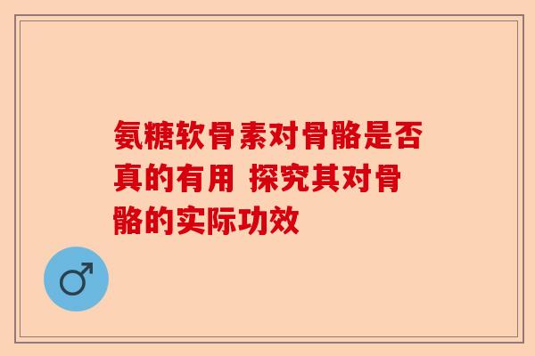 氨糖软骨素对骨骼是否真的有用 探究其对骨骼的实际功效