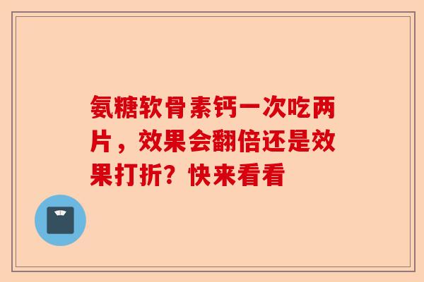 氨糖软骨素钙一次吃两片，效果会翻倍还是效果打折？快来看看