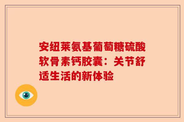 安纽莱氨基葡萄糖硫酸软骨素钙胶囊：关节舒适生活的新体验