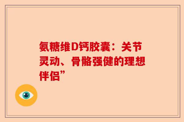氨糖维D钙胶囊：关节灵动、骨骼强健的理想伴侣”