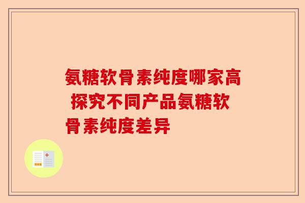 氨糖软骨素纯度哪家高 探究不同产品氨糖软骨素纯度差异