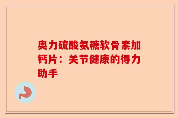 奥力硫酸氨糖软骨素加钙片：关节健康的得力助手