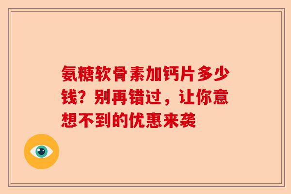 氨糖软骨素加钙片多少钱？别再错过，让你意想不到的优惠来袭