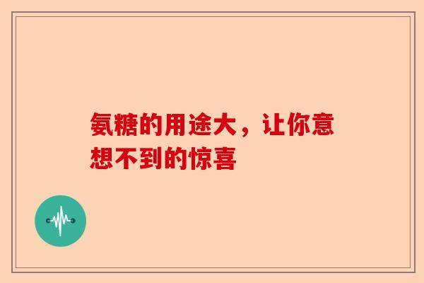 氨糖的用途大，让你意想不到的惊喜