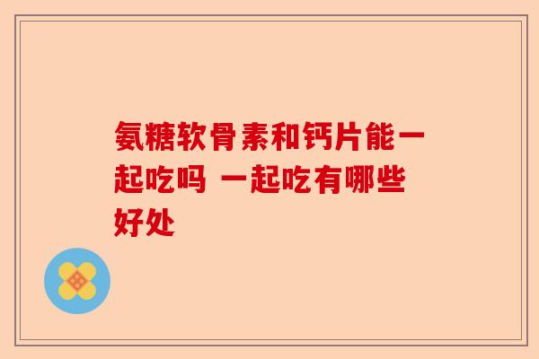 氨糖软骨素和钙片能一起吃吗 一起吃有哪些好处