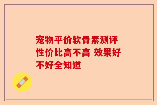 宠物平价软骨素测评 性价比高不高 效果好不好全知道