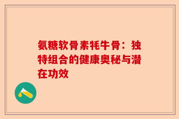 氨糖软骨素牦牛骨：独特组合的健康奥秘与潜在功效