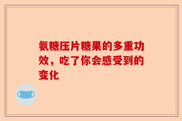氨糖压片糖果的多重功效，吃了你会感受到的变化