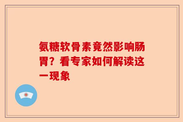 氨糖软骨素竟然影响肠胃？看专家如何解读这一现象