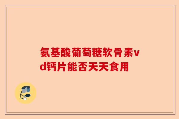 氨基酸葡萄糖软骨素vd钙片能否天天食用