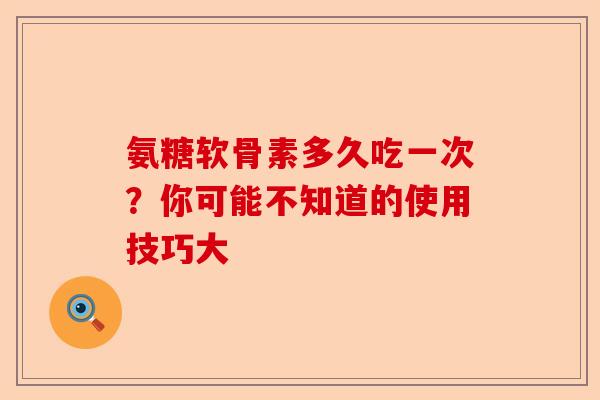 氨糖软骨素多久吃一次？你可能不知道的使用技巧大