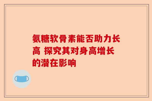 氨糖软骨素能否助力长高 探究其对身高增长的潜在影响