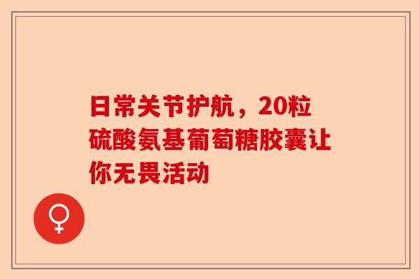 日常关节护航，20粒硫酸氨基葡萄糖胶囊让你无畏活动