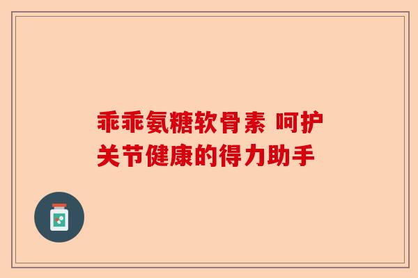 乖乖氨糖软骨素 呵护关节健康的得力助手