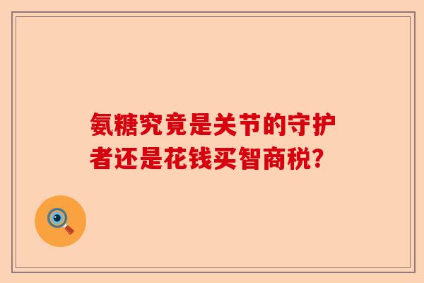 氨糖究竟是关节的守护者还是花钱买智商税？