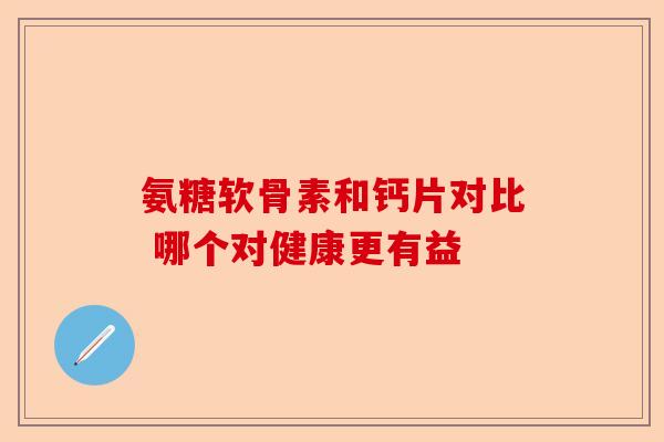 氨糖软骨素和钙片对比 哪个对健康更有益