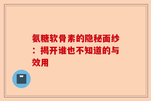 氨糖软骨素的隐秘面纱：揭开谁也不知道的与效用