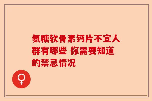 氨糖软骨素钙片不宜人群有哪些 你需要知道的禁忌情况