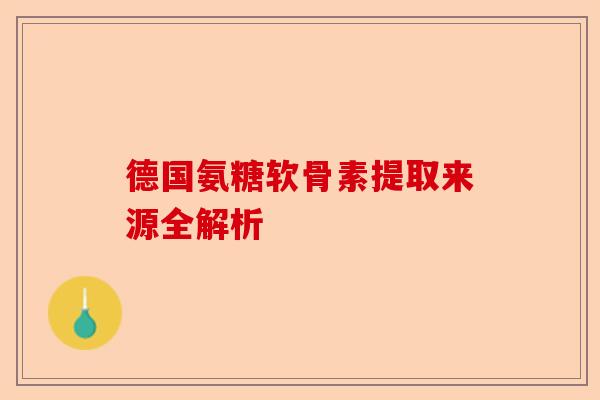 德国氨糖软骨素提取来源全解析