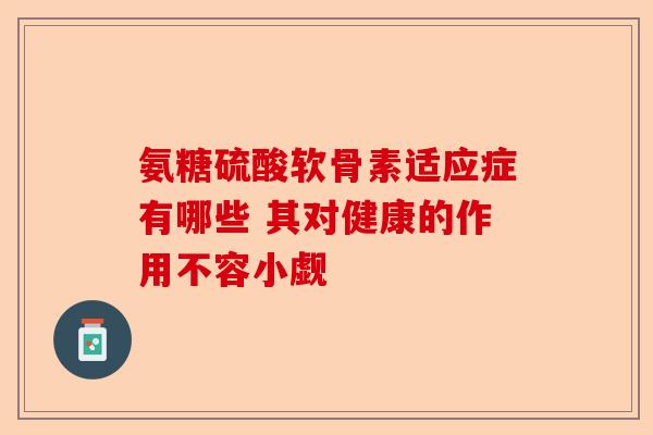 氨糖硫酸软骨素适应症有哪些 其对健康的作用不容小觑