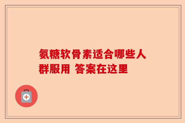 氨糖软骨素适合哪些人群服用 答案在这里