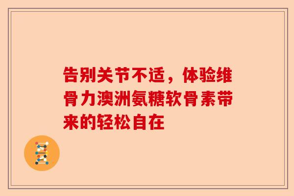 告别关节不适，体验维骨力澳洲氨糖软骨素带来的轻松自在