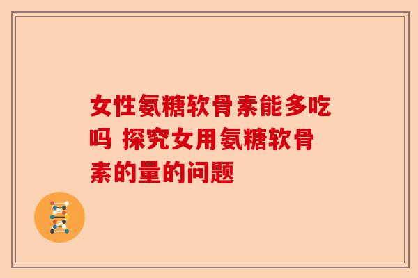 女性氨糖软骨素能多吃吗 探究女用氨糖软骨素的量的问题