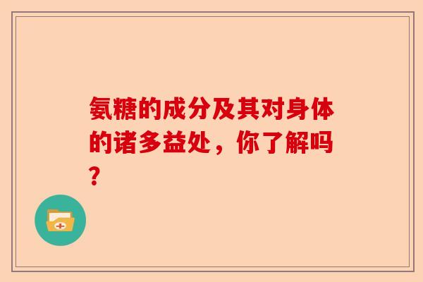 氨糖的成分及其对身体的诸多益处，你了解吗？