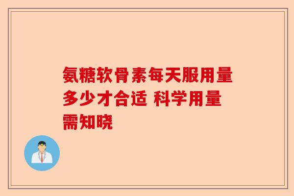氨糖软骨素每天服用量多少才合适 科学用量需知晓