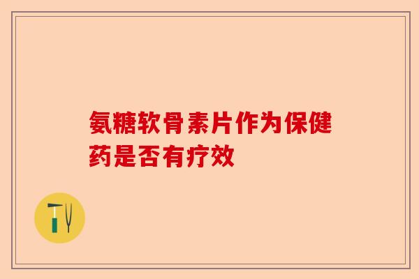 氨糖软骨素片作为保健药是否有疗效