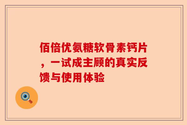 佰倍优氨糖软骨素钙片，一试成主顾的真实反馈与使用体验