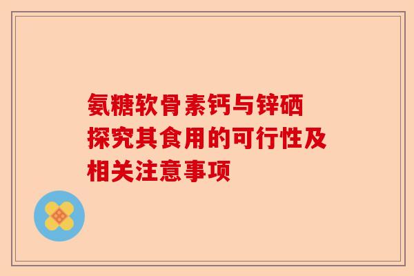 氨糖软骨素钙与锌硒 探究其食用的可行性及相关注意事项