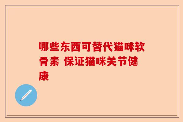 哪些东西可替代猫咪软骨素 保证猫咪关节健康