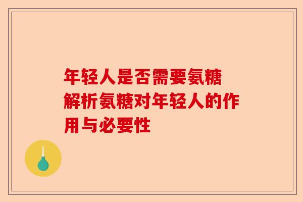 年轻人是否需要氨糖 解析氨糖对年轻人的作用与必要性