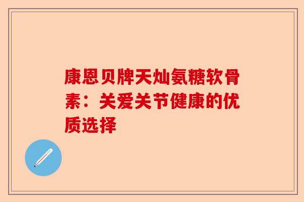 康恩贝牌天灿氨糖软骨素：关爱关节健康的优质选择