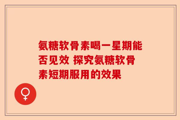 氨糖软骨素喝一星期能否见效 探究氨糖软骨素短期服用的效果