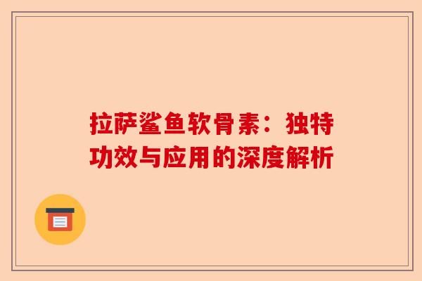 拉萨鲨鱼软骨素：独特功效与应用的深度解析