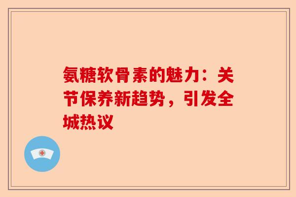 氨糖软骨素的魅力：关节保养新趋势，引发全城热议