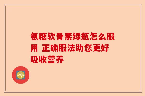 氨糖软骨素绿瓶怎么服用 正确服法助您更好吸收营养