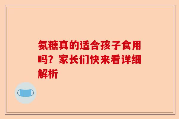 氨糖真的适合孩子食用吗？家长们快来看详细解析