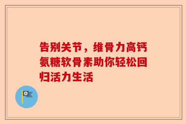 告别关节，维骨力高钙氨糖软骨素助你轻松回归活力生活
