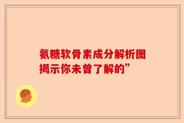 氨糖软骨素成分解析图揭示你未曾了解的”