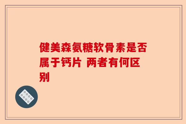 健美森氨糖软骨素是否属于钙片 两者有何区别
