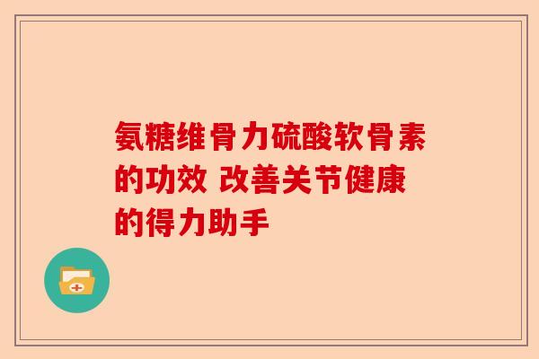 氨糖维骨力硫酸软骨素的功效 改善关节健康的得力助手