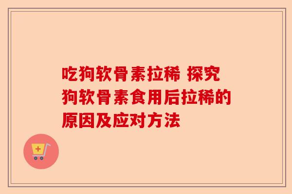 吃狗软骨素拉稀 探究狗软骨素食用后拉稀的原因及应对方法