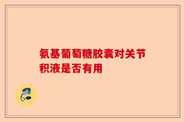 氨基葡萄糖胶囊对关节积液是否有用