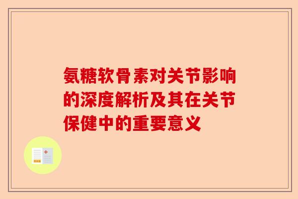 氨糖软骨素对关节影响的深度解析及其在关节保健中的重要意义