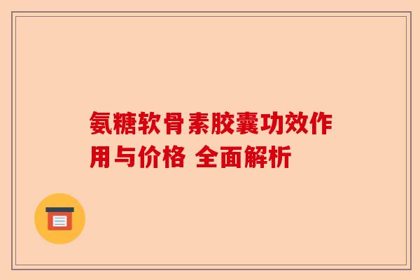 氨糖软骨素胶囊功效作用与价格 全面解析