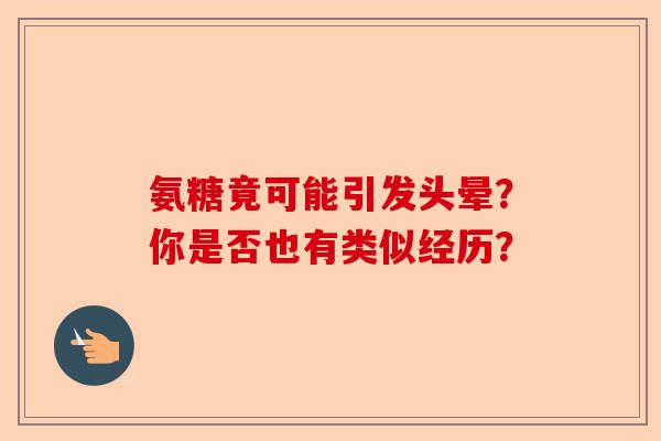 氨糖竟可能引发头晕？你是否也有类似经历？